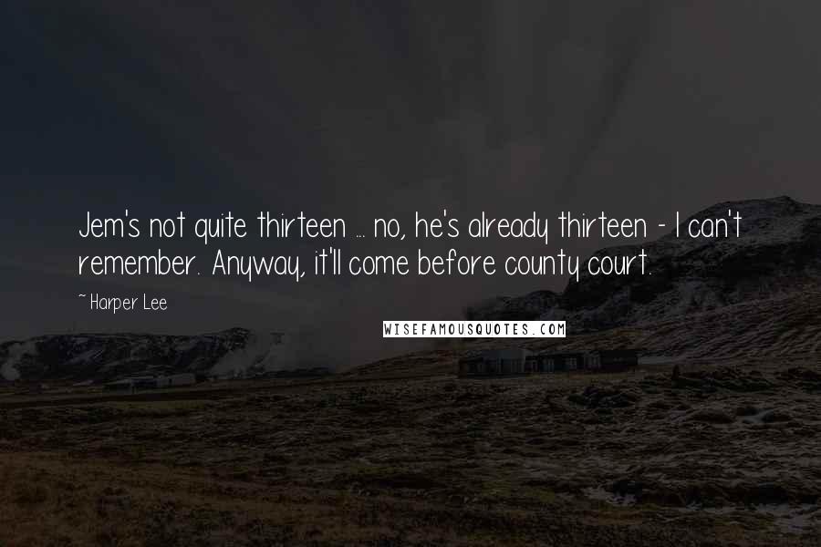 Harper Lee Quotes: Jem's not quite thirteen ... no, he's already thirteen - I can't remember. Anyway, it'll come before county court.