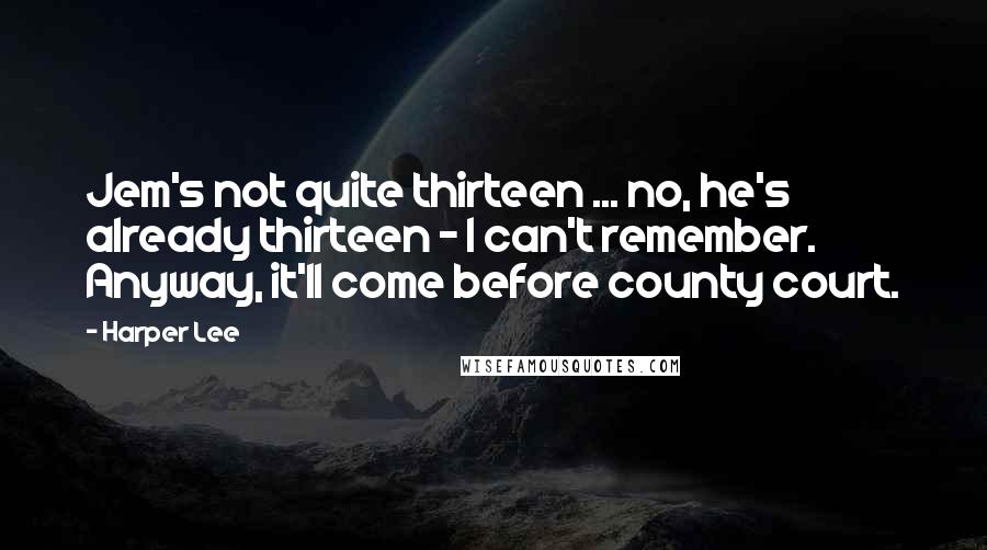 Harper Lee Quotes: Jem's not quite thirteen ... no, he's already thirteen - I can't remember. Anyway, it'll come before county court.