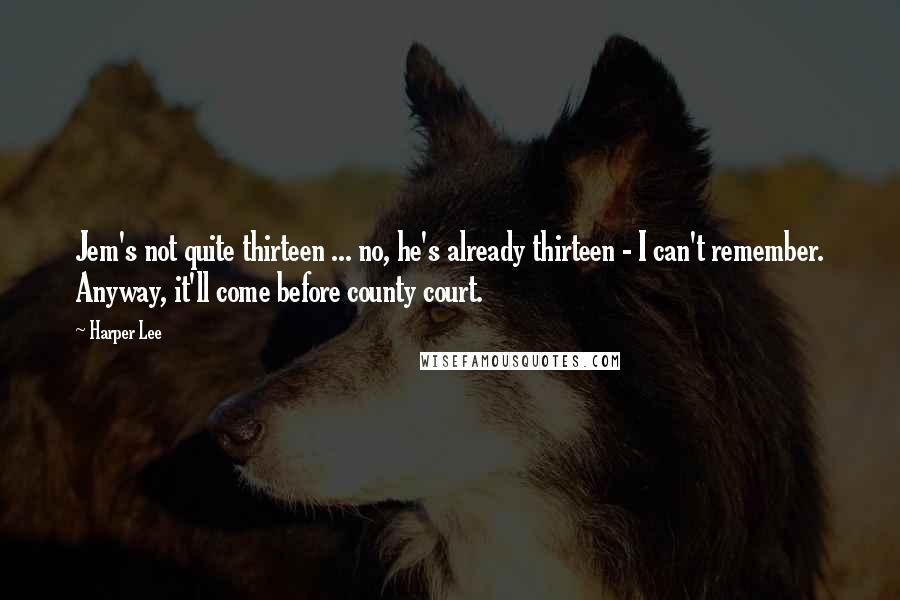 Harper Lee Quotes: Jem's not quite thirteen ... no, he's already thirteen - I can't remember. Anyway, it'll come before county court.