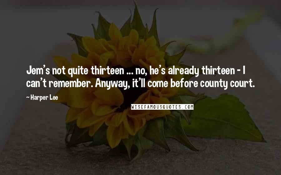 Harper Lee Quotes: Jem's not quite thirteen ... no, he's already thirteen - I can't remember. Anyway, it'll come before county court.