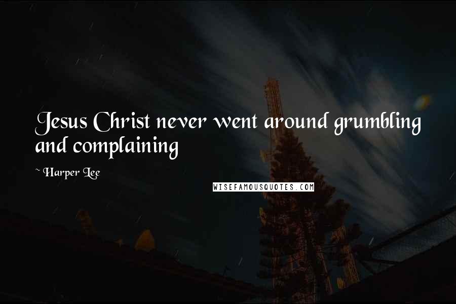 Harper Lee Quotes: Jesus Christ never went around grumbling and complaining