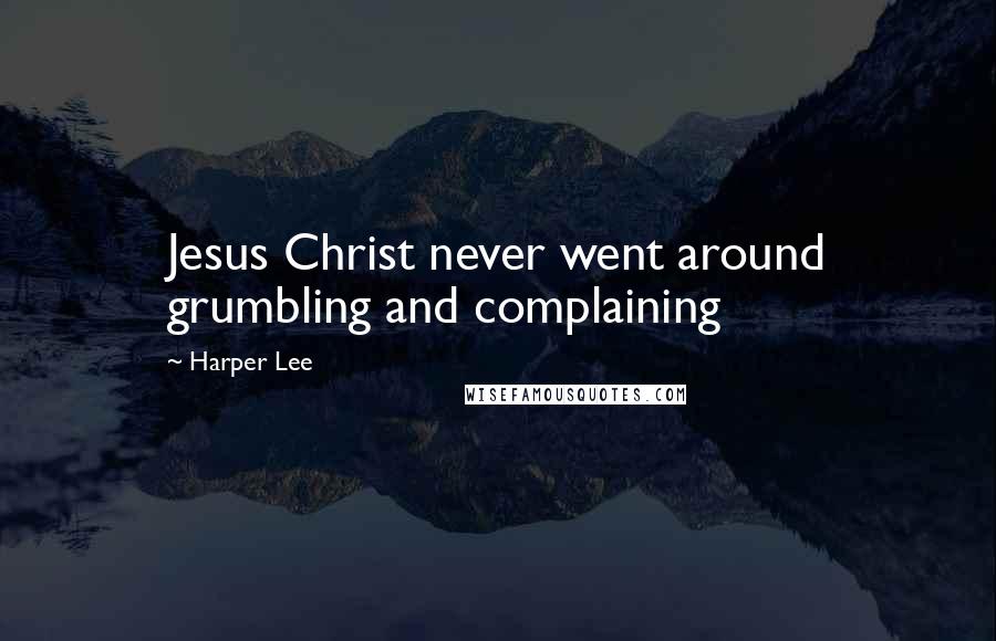 Harper Lee Quotes: Jesus Christ never went around grumbling and complaining