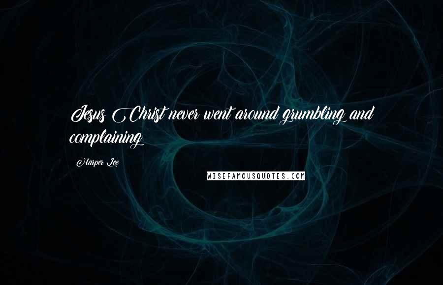 Harper Lee Quotes: Jesus Christ never went around grumbling and complaining