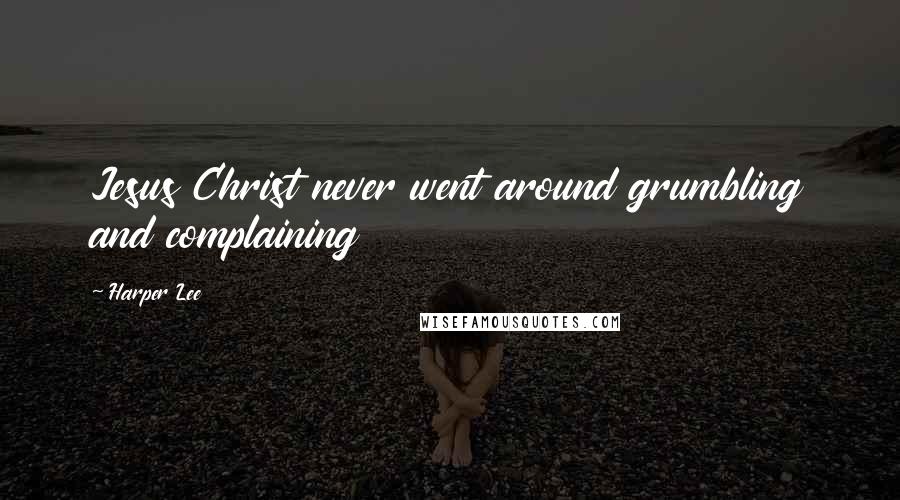 Harper Lee Quotes: Jesus Christ never went around grumbling and complaining