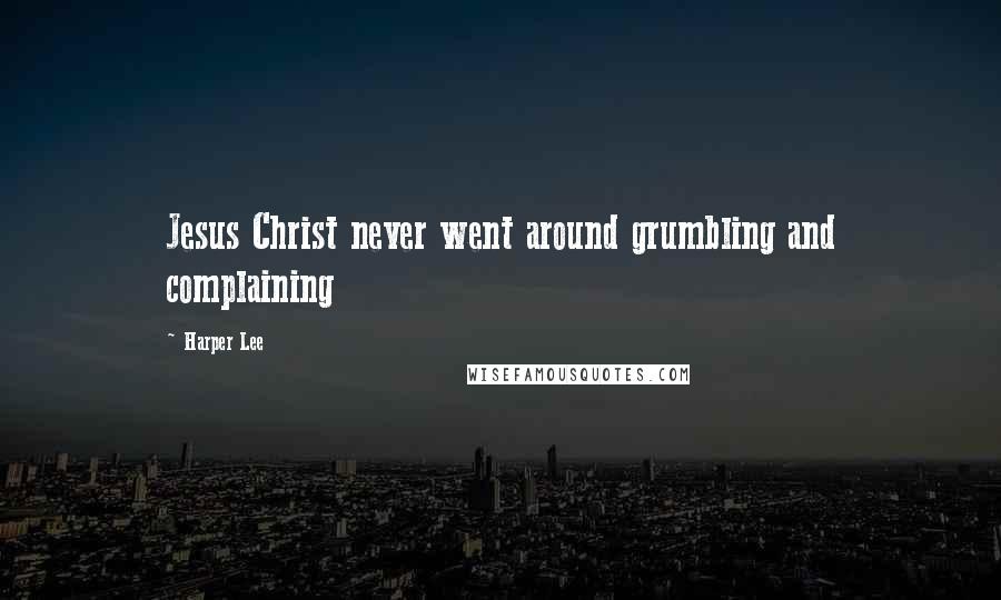 Harper Lee Quotes: Jesus Christ never went around grumbling and complaining