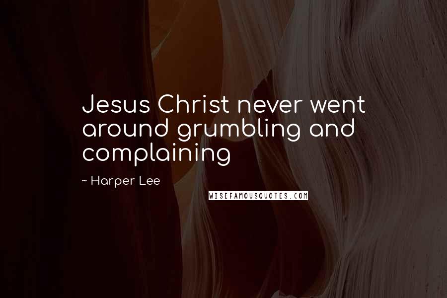 Harper Lee Quotes: Jesus Christ never went around grumbling and complaining