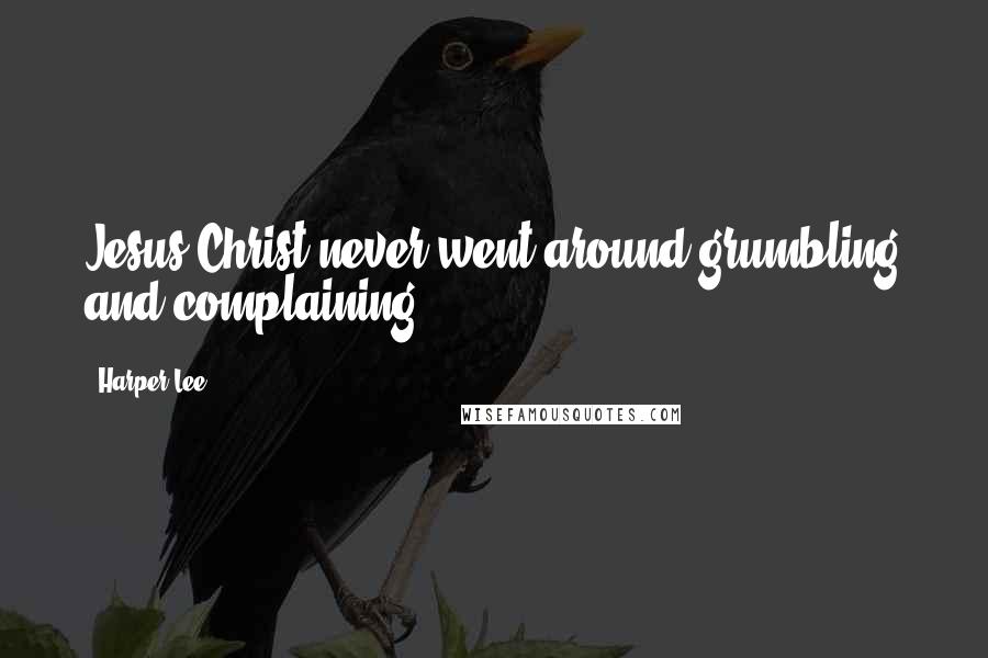 Harper Lee Quotes: Jesus Christ never went around grumbling and complaining