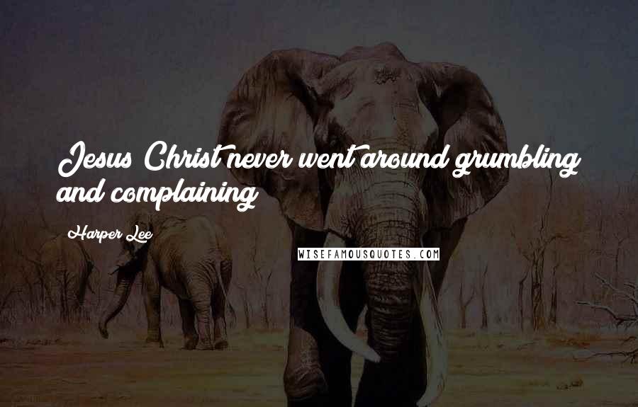 Harper Lee Quotes: Jesus Christ never went around grumbling and complaining