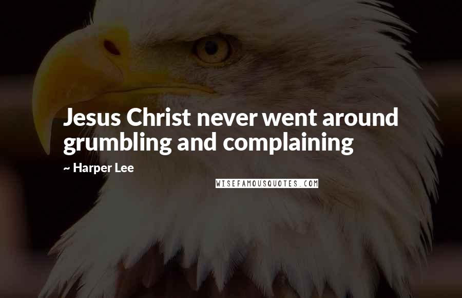Harper Lee Quotes: Jesus Christ never went around grumbling and complaining