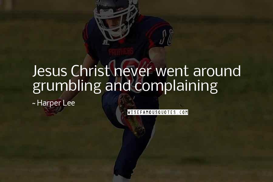 Harper Lee Quotes: Jesus Christ never went around grumbling and complaining