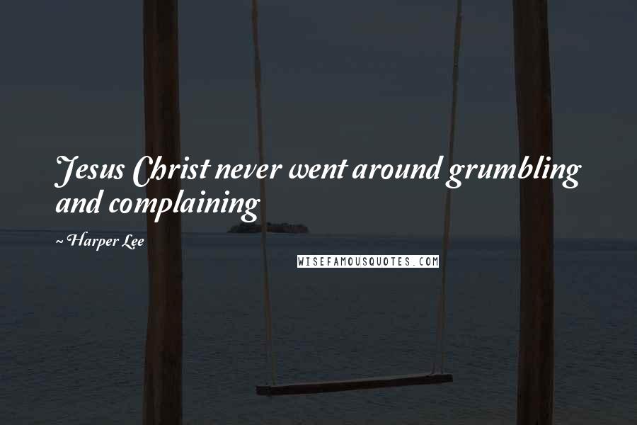 Harper Lee Quotes: Jesus Christ never went around grumbling and complaining