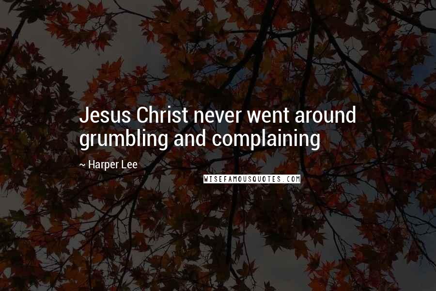 Harper Lee Quotes: Jesus Christ never went around grumbling and complaining