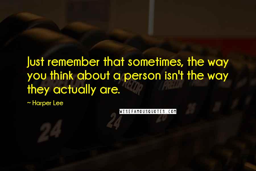 Harper Lee Quotes: Just remember that sometimes, the way you think about a person isn't the way they actually are.