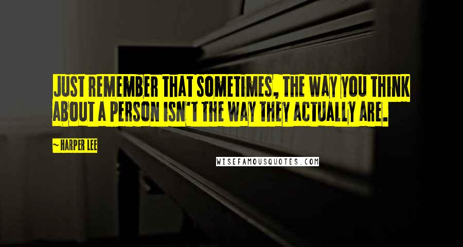 Harper Lee Quotes: Just remember that sometimes, the way you think about a person isn't the way they actually are.