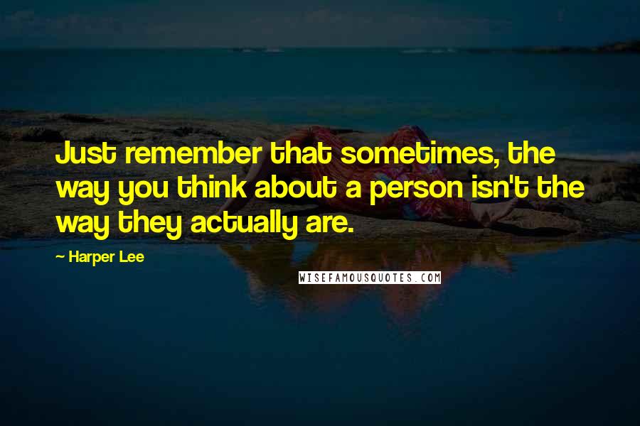 Harper Lee Quotes: Just remember that sometimes, the way you think about a person isn't the way they actually are.