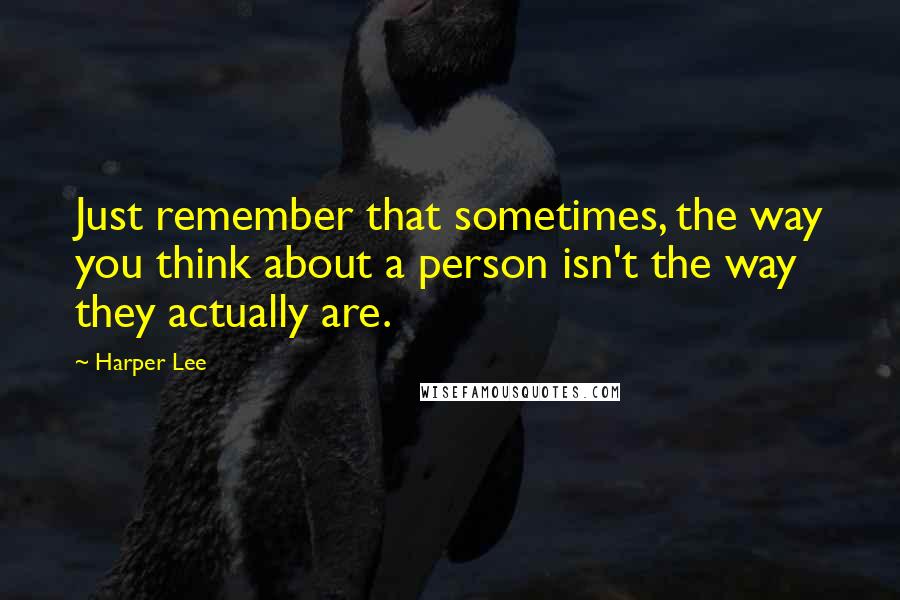 Harper Lee Quotes: Just remember that sometimes, the way you think about a person isn't the way they actually are.