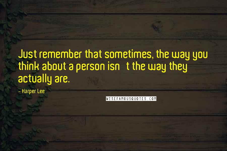 Harper Lee Quotes: Just remember that sometimes, the way you think about a person isn't the way they actually are.