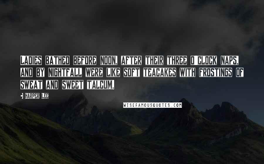 Harper Lee Quotes: Ladies bathed before noon, after their three o'clock naps, and by nightfall were like soft teacakes with frostings of sweat and sweet talcum.