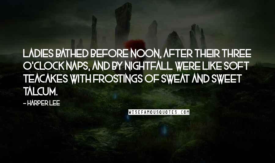 Harper Lee Quotes: Ladies bathed before noon, after their three o'clock naps, and by nightfall were like soft teacakes with frostings of sweat and sweet talcum.