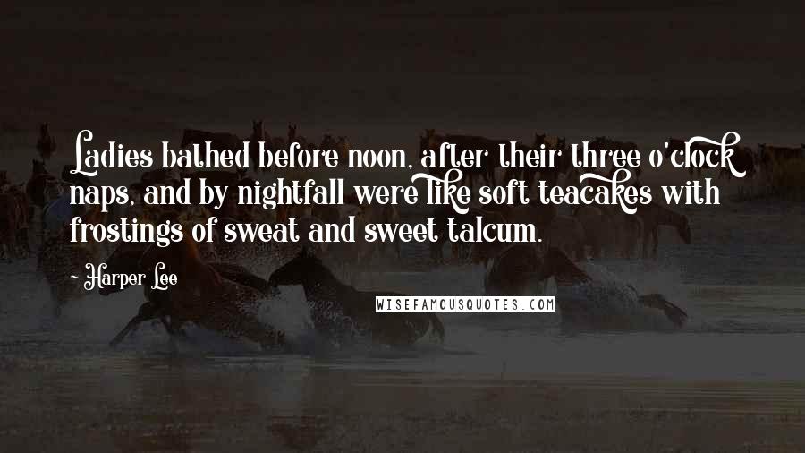 Harper Lee Quotes: Ladies bathed before noon, after their three o'clock naps, and by nightfall were like soft teacakes with frostings of sweat and sweet talcum.