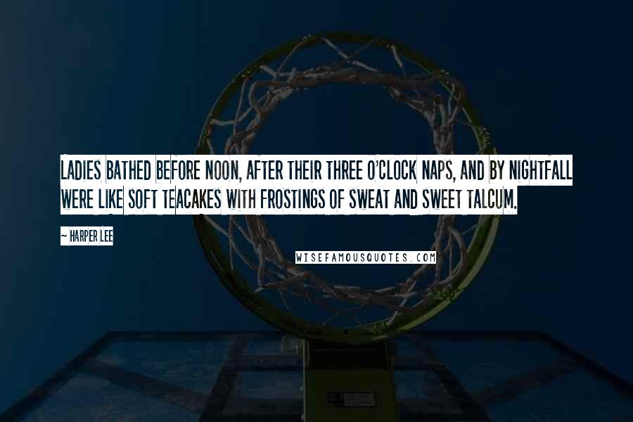 Harper Lee Quotes: Ladies bathed before noon, after their three o'clock naps, and by nightfall were like soft teacakes with frostings of sweat and sweet talcum.