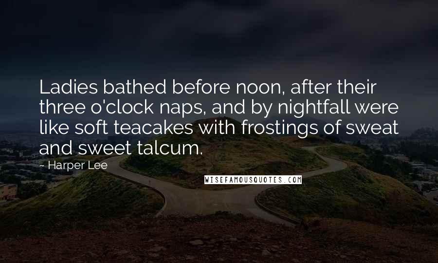 Harper Lee Quotes: Ladies bathed before noon, after their three o'clock naps, and by nightfall were like soft teacakes with frostings of sweat and sweet talcum.