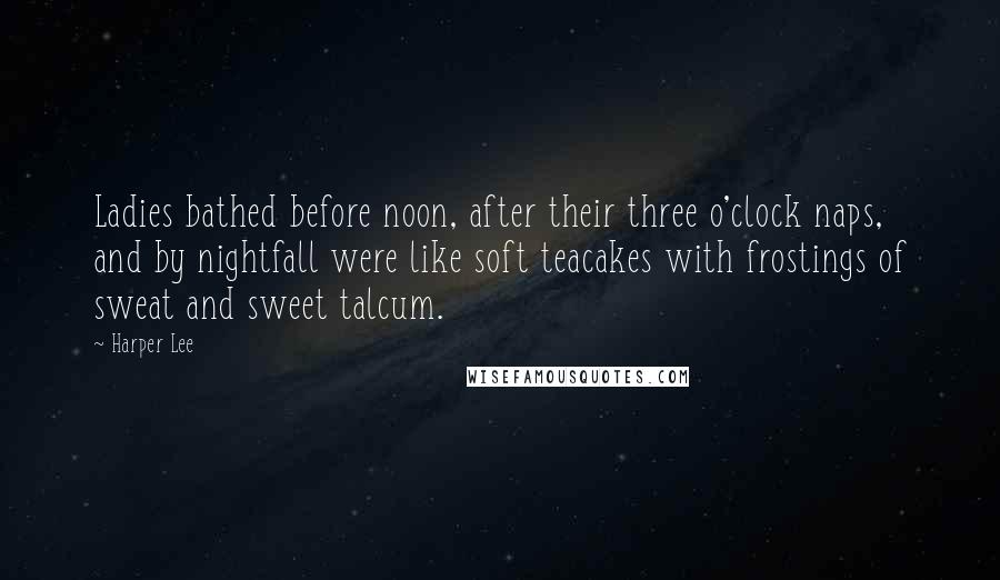 Harper Lee Quotes: Ladies bathed before noon, after their three o'clock naps, and by nightfall were like soft teacakes with frostings of sweat and sweet talcum.