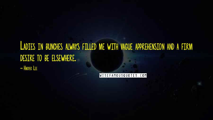 Harper Lee Quotes: Ladies in bunches always filled me with vague apprehension and a firm desire to be elsewhere.