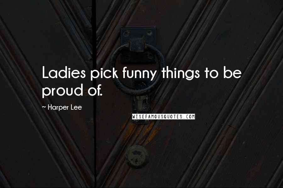 Harper Lee Quotes: Ladies pick funny things to be proud of.