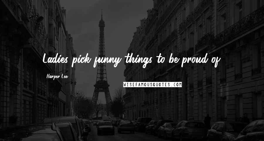 Harper Lee Quotes: Ladies pick funny things to be proud of.