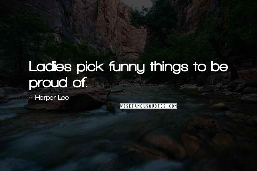 Harper Lee Quotes: Ladies pick funny things to be proud of.