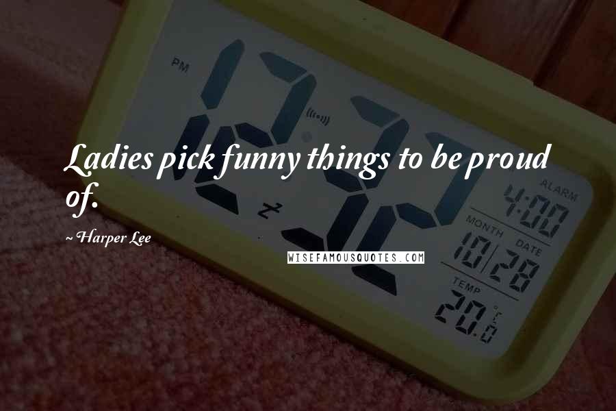 Harper Lee Quotes: Ladies pick funny things to be proud of.