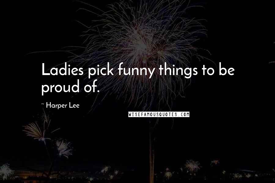 Harper Lee Quotes: Ladies pick funny things to be proud of.