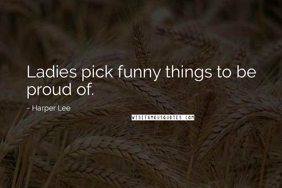 Harper Lee Quotes: Ladies pick funny things to be proud of.