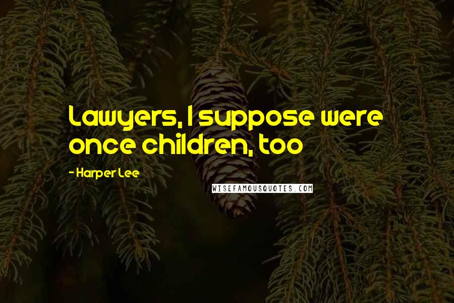 Harper Lee Quotes: Lawyers, I suppose were once children, too
