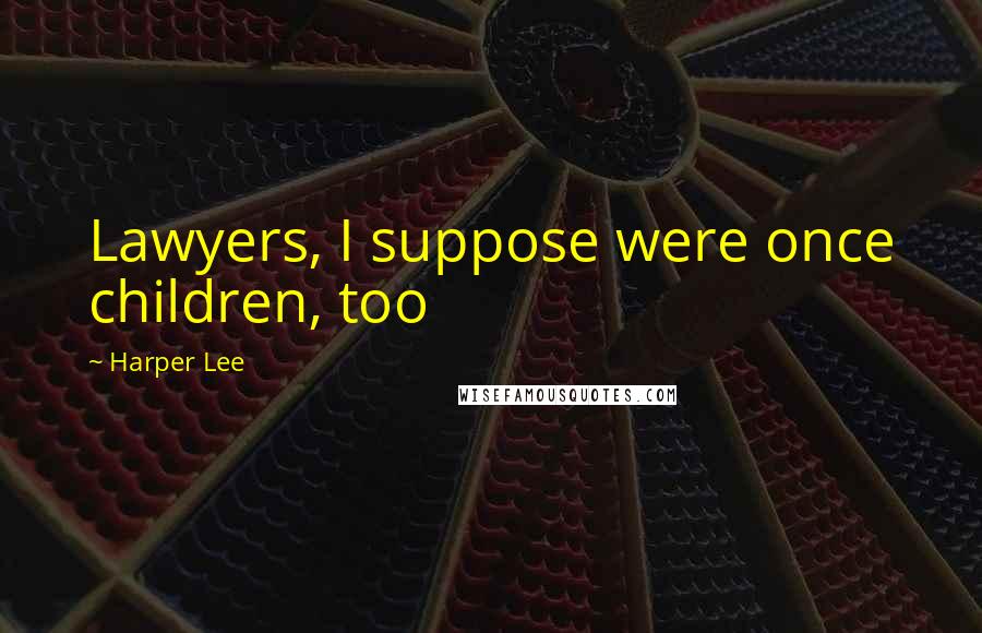 Harper Lee Quotes: Lawyers, I suppose were once children, too