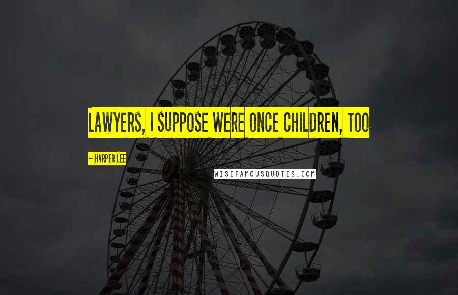 Harper Lee Quotes: Lawyers, I suppose were once children, too