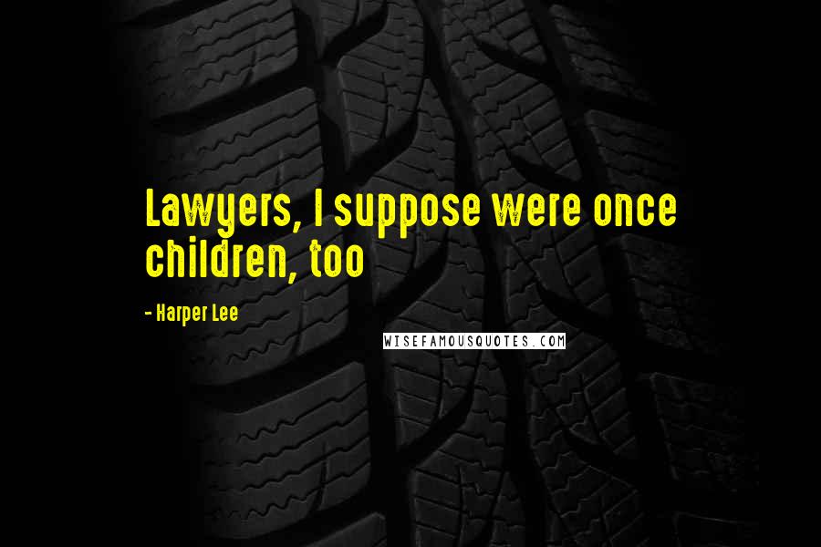 Harper Lee Quotes: Lawyers, I suppose were once children, too