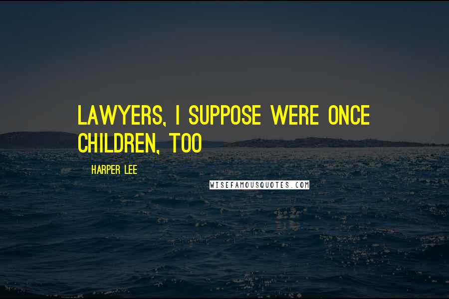 Harper Lee Quotes: Lawyers, I suppose were once children, too