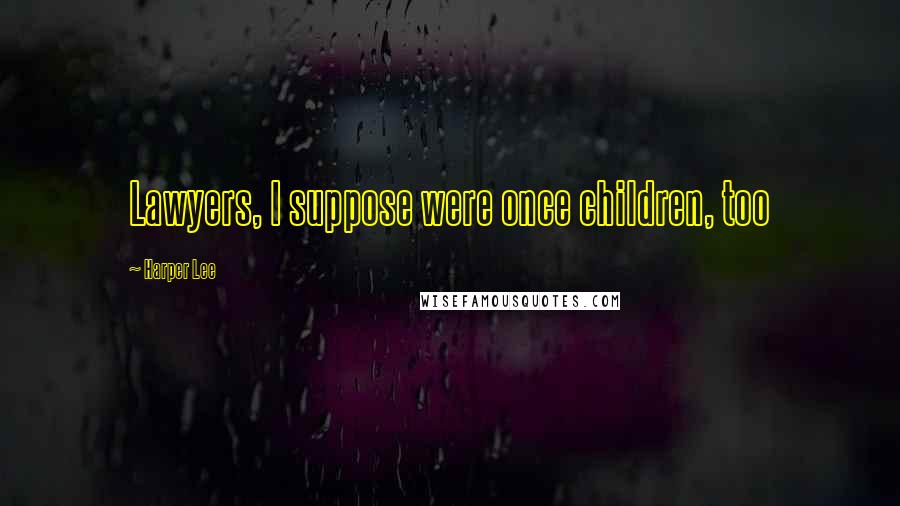 Harper Lee Quotes: Lawyers, I suppose were once children, too