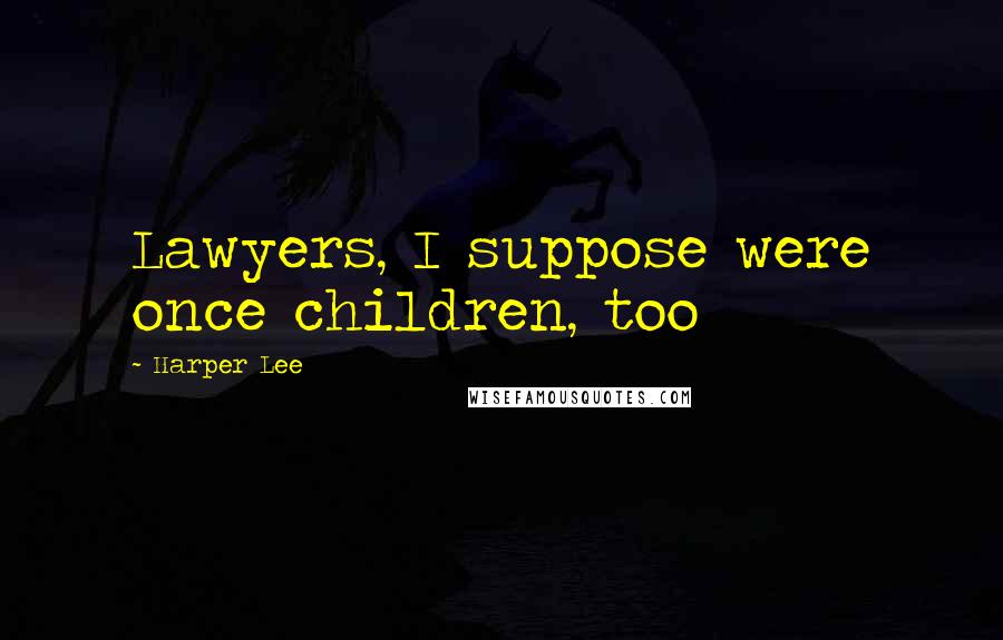 Harper Lee Quotes: Lawyers, I suppose were once children, too