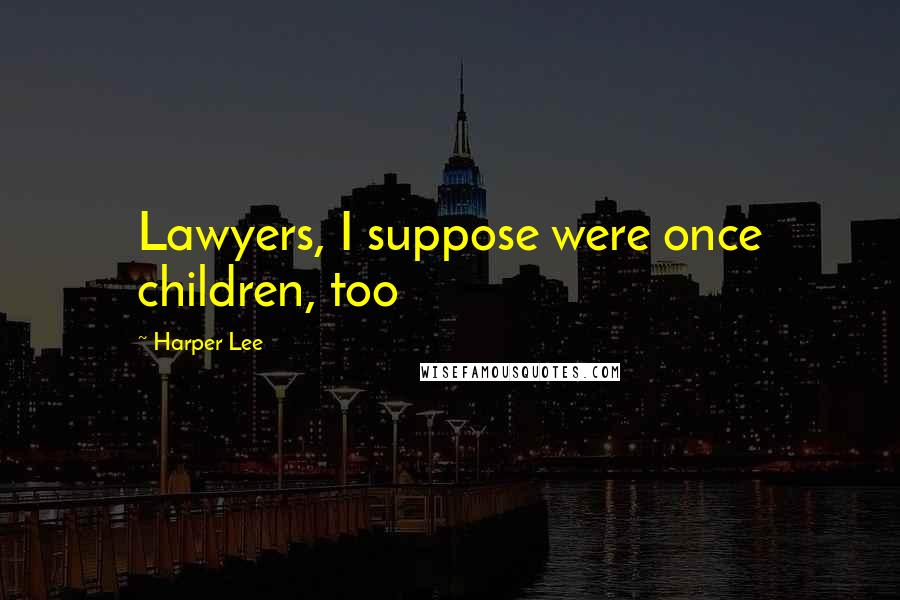 Harper Lee Quotes: Lawyers, I suppose were once children, too