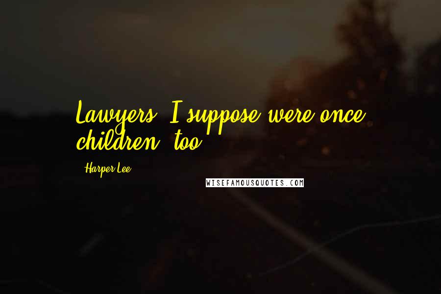 Harper Lee Quotes: Lawyers, I suppose were once children, too