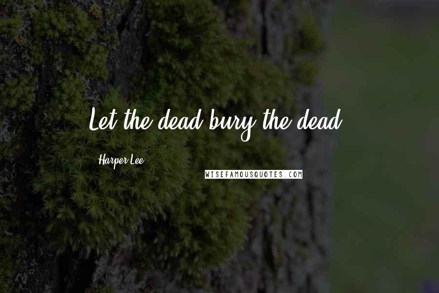 Harper Lee Quotes: Let the dead bury the dead.