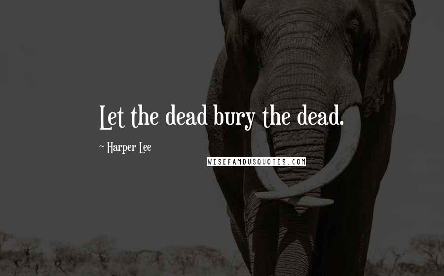 Harper Lee Quotes: Let the dead bury the dead.