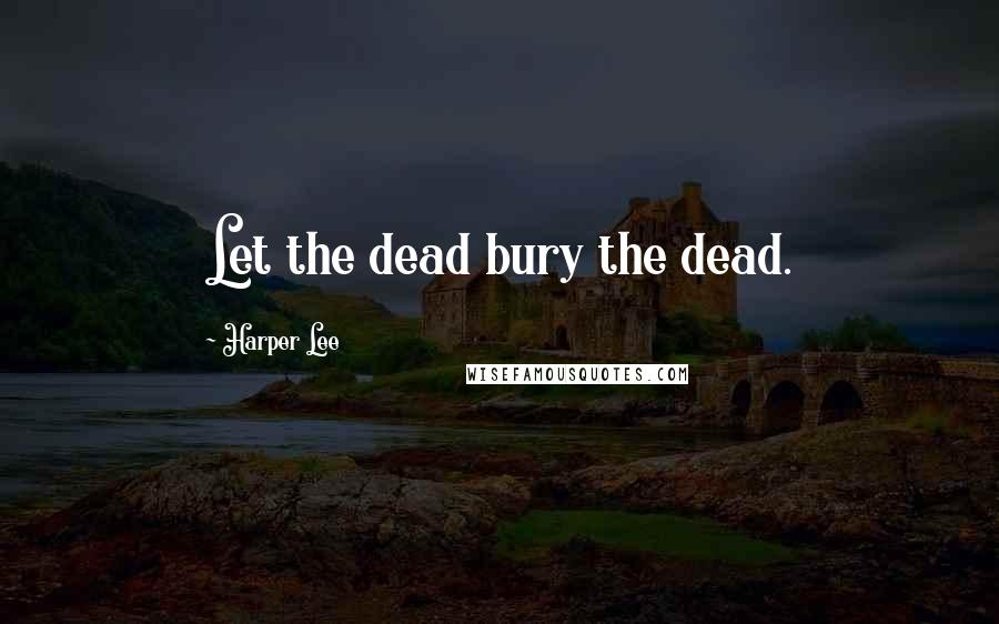 Harper Lee Quotes: Let the dead bury the dead.