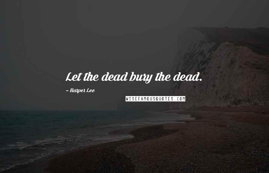 Harper Lee Quotes: Let the dead bury the dead.