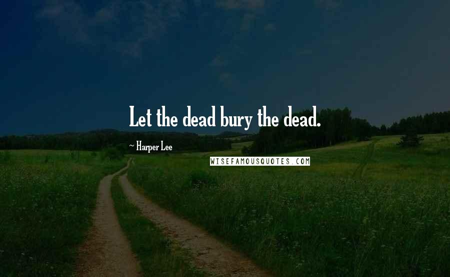 Harper Lee Quotes: Let the dead bury the dead.