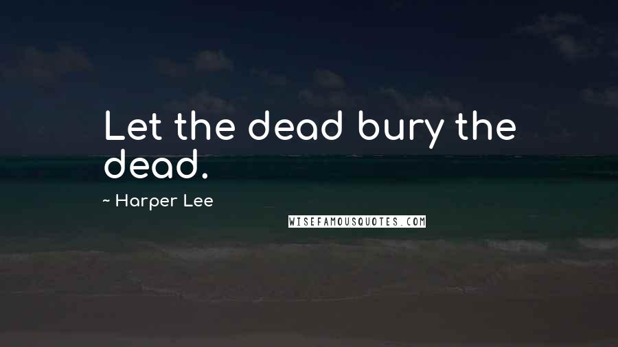 Harper Lee Quotes: Let the dead bury the dead.