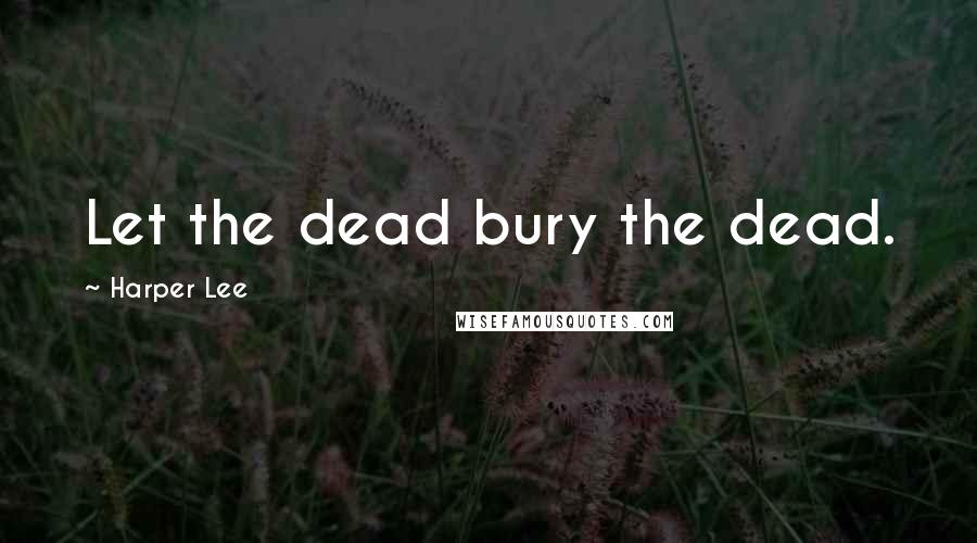 Harper Lee Quotes: Let the dead bury the dead.